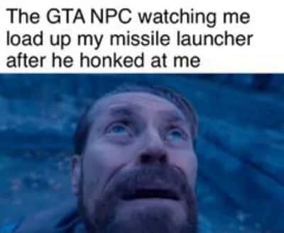 Willem dafoe looking up meme scared gta npc watching me load missile launcher after he honked at me
