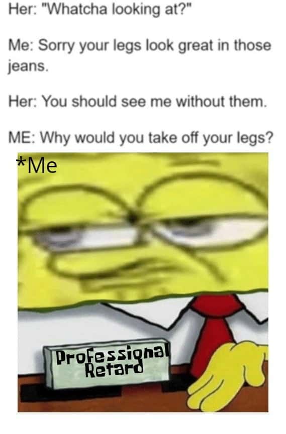 SpongeBob Professional Retard Meme: Sorry your legs look great in those jeans SpongeBob Professional Retard Meme: Sorry your legs look great in those jeans