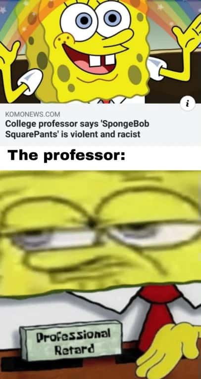 SpongeBob Professional Retard Meme: College professor says SpongeBob SquarePants is violent and racist SpongeBob Professional Retard Meme: College professor says SpongeBob SquarePants is violent and racist