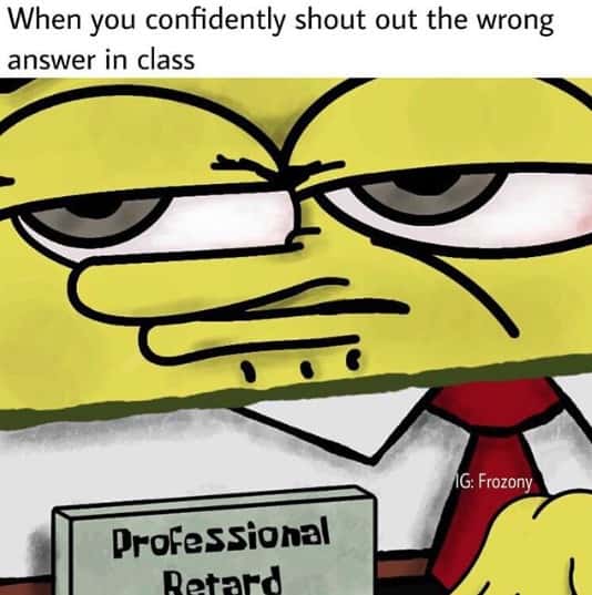 SpongeBob Professional Retard Meme: When you confidently shout out the wrong answer in class SpongeBob Professional Retard Meme: When you confidently shout out the wrong answer in class