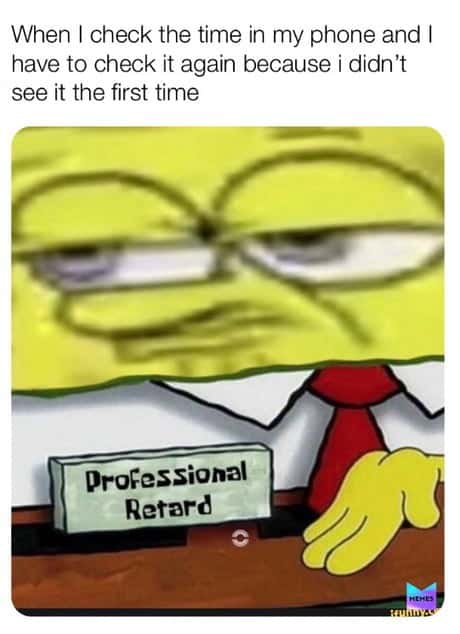SpongeBob Professional Retard Meme: When I check the time in my phone and I have to check it again because i didn't see it the first time SpongeBob Professional Retard Meme: When I check the time in my phone and I have to check it again because i didn't see it the first time