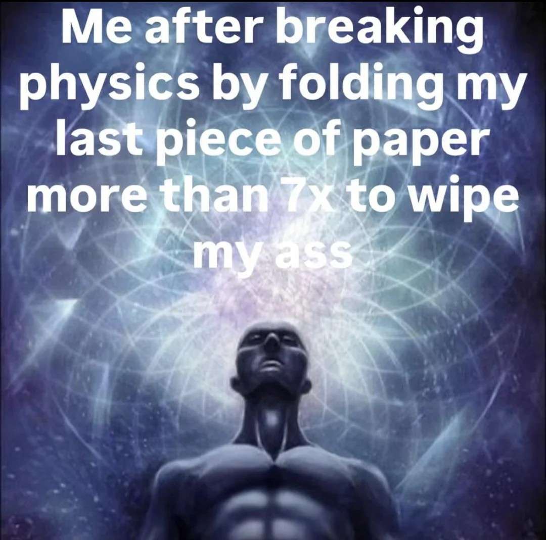 Me after breaking physics by folding my last piece of paper more than 7x to wipe my ass