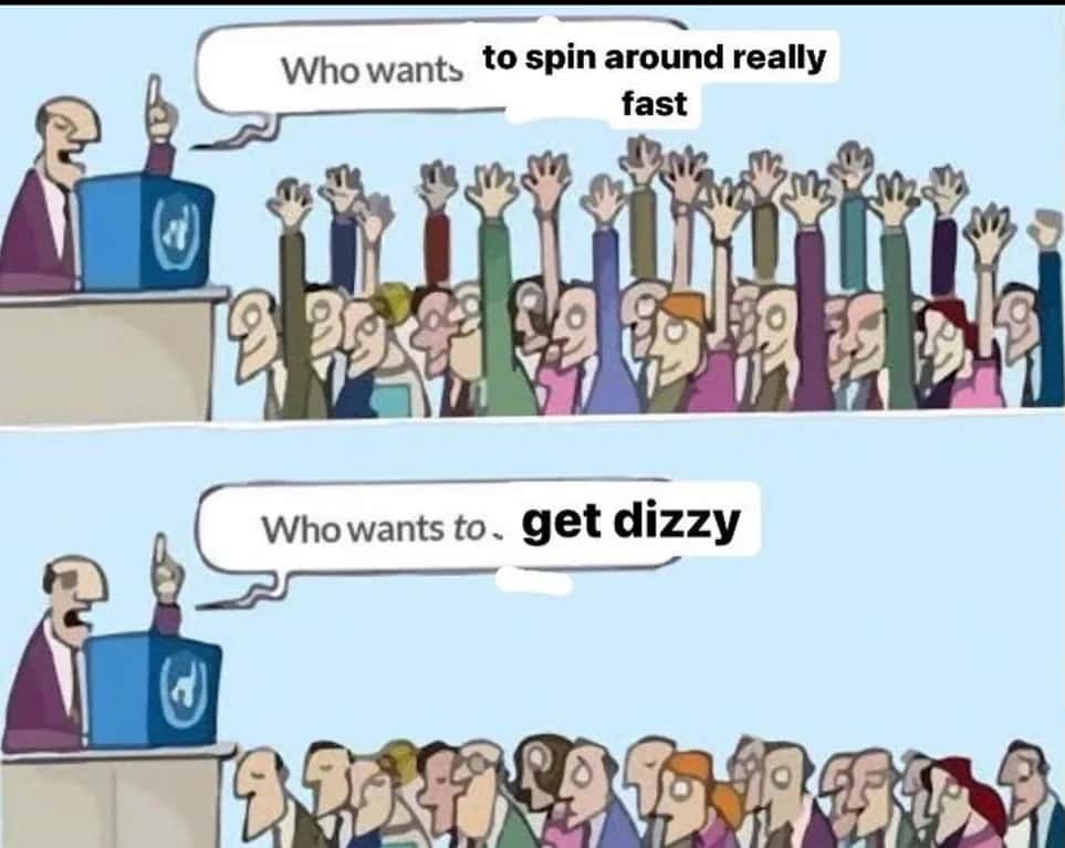 Who wants to meme spin around really fast then get dizzy