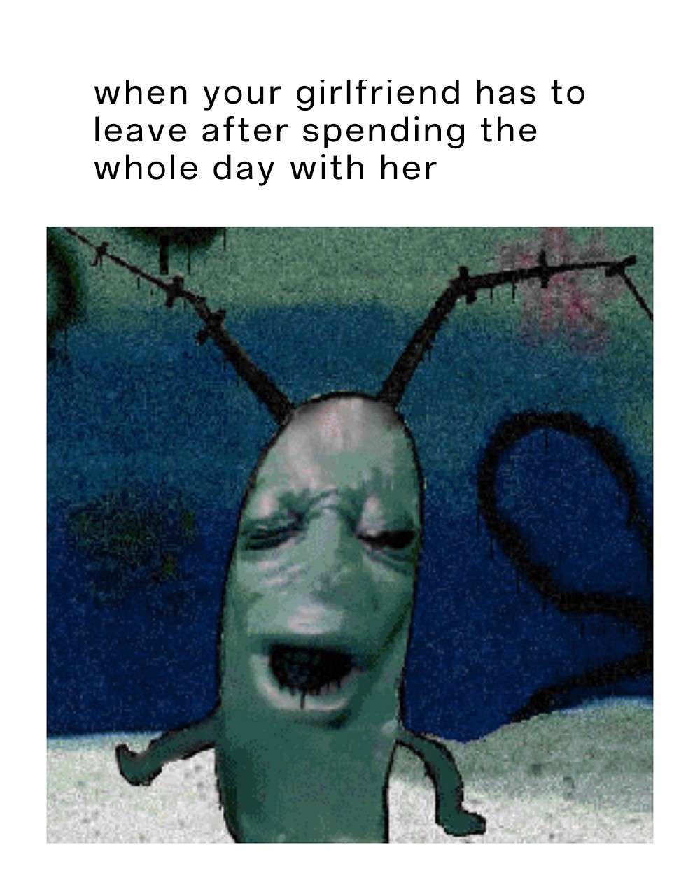 Plankton moaning meme sad when girlfriend leaves after whole day