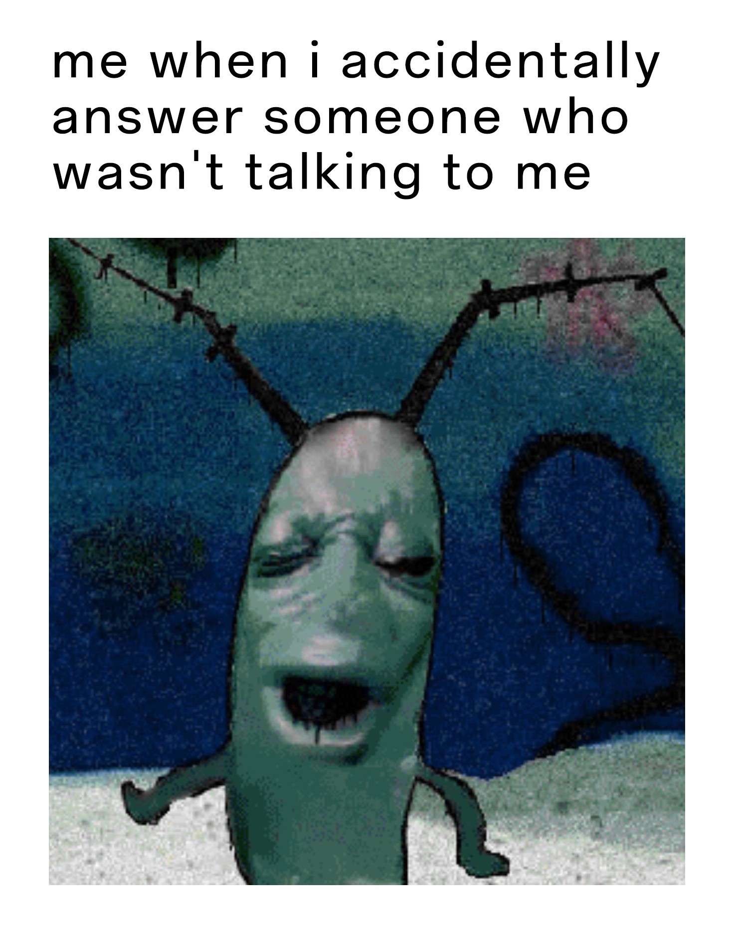 Plankton moaning meme accidentally answer someone not talking to me