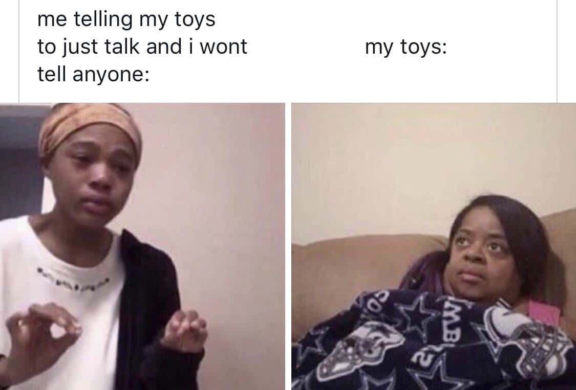 Me explaining to my mom the meme where I beg my toys to talk and promise not to tell anyone Me explaining to my mom the meme where I beg my toys to talk and promise not to tell anyone