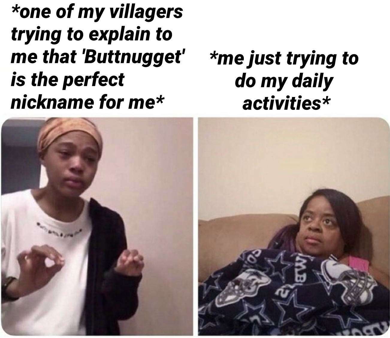Me explaining to my mom villager insists Buttnugget is perfect nickname while I do my daily activities Me explaining to my mom villager insists Buttnugget is perfect nickname while I do my daily activities