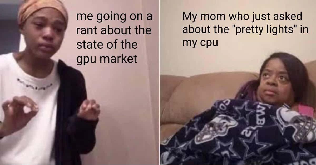 Me explaining to my mom meme ranting about gpu market when she asked about pretty cpu lights Me explaining to my mom meme ranting about gpu market when she asked about pretty cpu lights