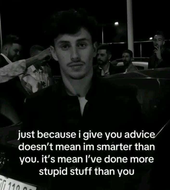 just because i give you advice doesn't mean im smárter than you. it's mean I've done more stupid stuff than you