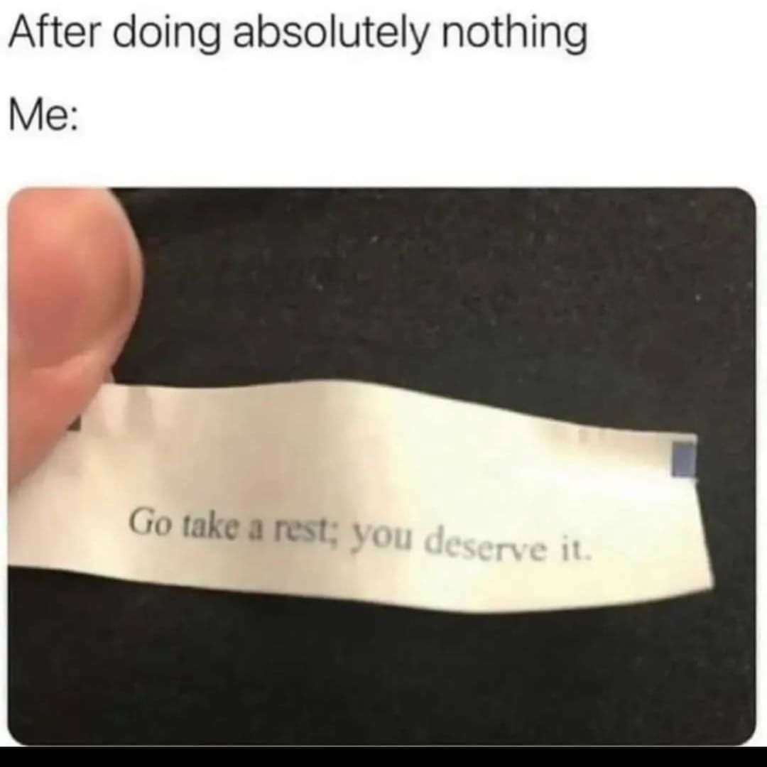 After doing absolutely nothing / Me: Go take a rest; you deserve it.