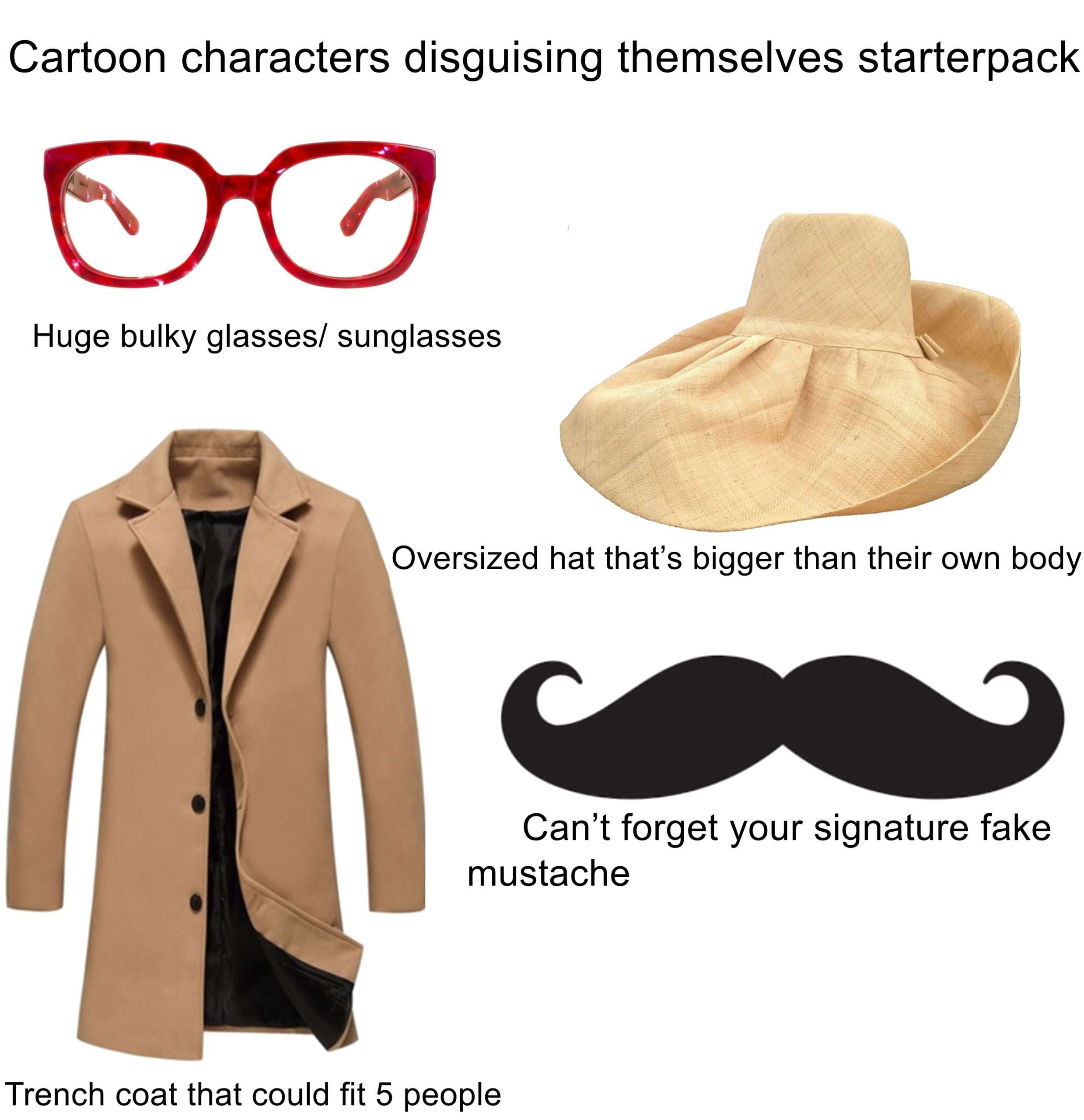 Cartoon characters disguising themselves starterpack / Huge bulky glasses/ sunglasses / Oversized hat that's bigger than their own body / Can't forget your signature fake mustache / Trench coat that could fit 5 people