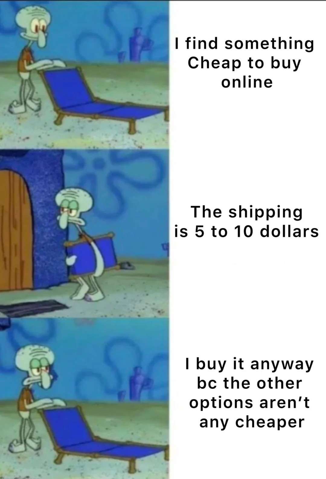 I find something Cheap to buy online / The shipping is 5 to 10 dollars / I buy it anyway bc the other options aren't any cheaper