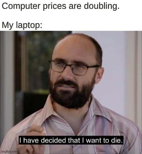 Computer prices are doubling. / My laptop: I have decided that I want to die.