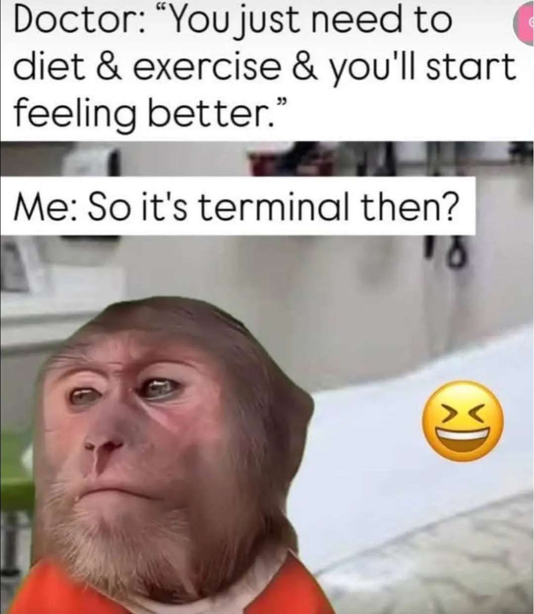 Doctor: "You just need to diet & exercise & you'll start feeling better." / Me: So it's terminal then?