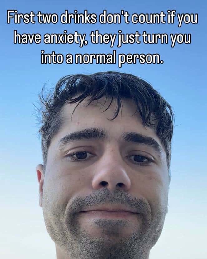 First two drinks don't count if you have anxiety, they just turn you into a normal person.