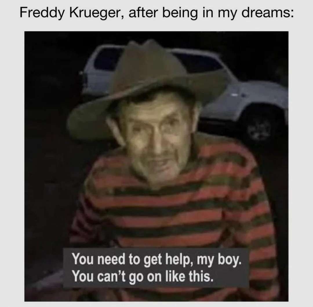 Freddy Krueger, after being in my dreams: You need to get help, my boy. You can't go on like this.