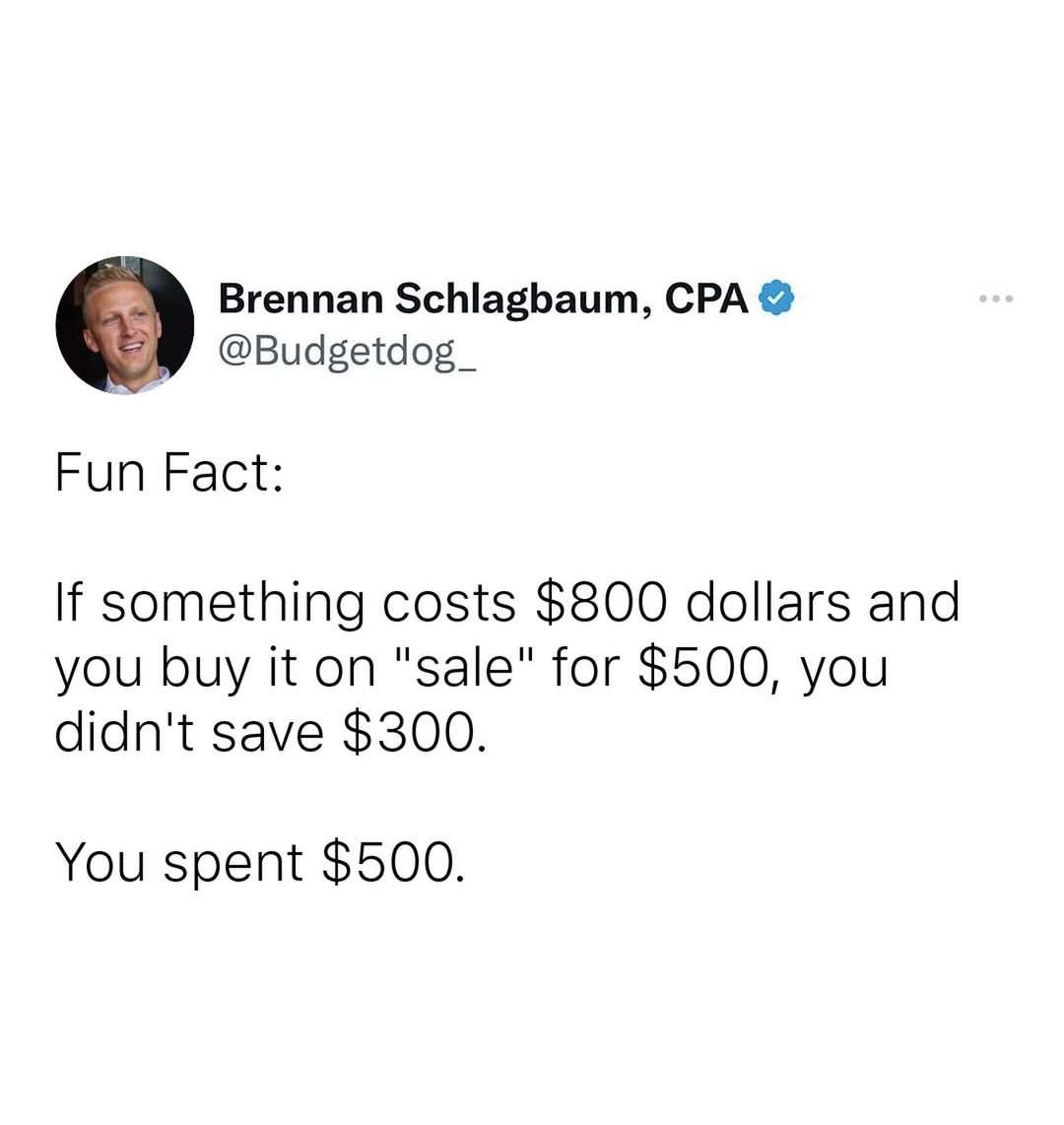 Fun Fact: If something costs $800 dollars and you buy it on "sale" for $500, you didn't save $300. You spent $500.