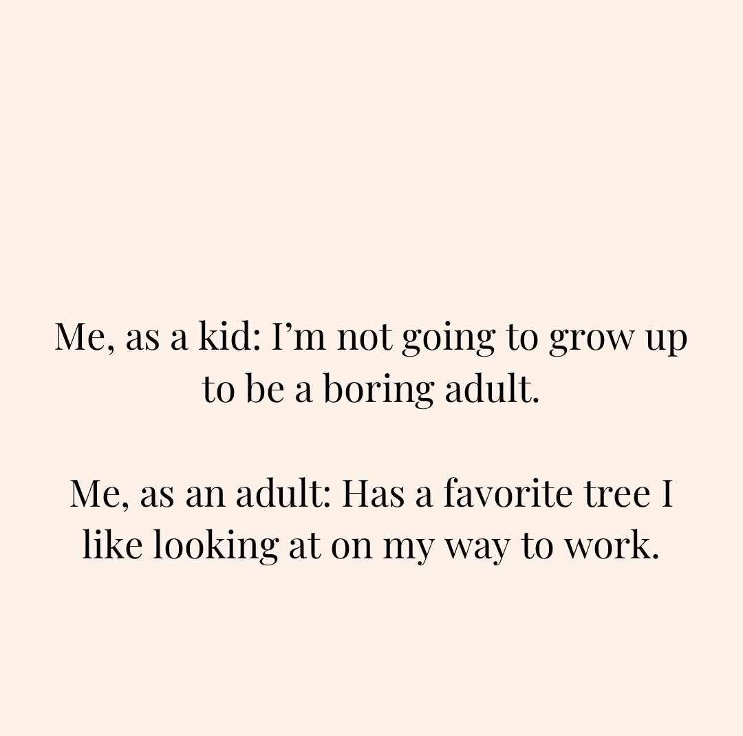 Me, as a kid: I'm not going to grow up to be a boring adult. / Me, as an adult: Has a favorite tree I like looking at on my way to work.