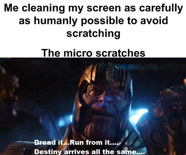 Me cleaning my screen as carefully as humanly possible to avoid scratching / The micro scratches: Dread it...Run from it.... Destiny arrives all the same