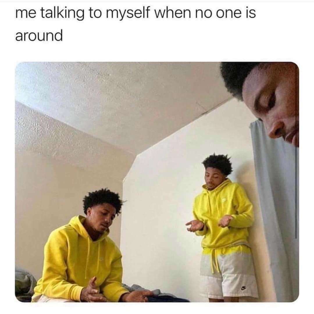 Me talking to myself when no one is around