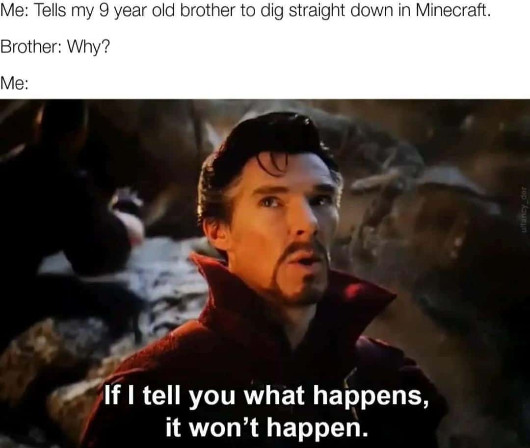 Me: Tells my 9 year old brother to dig straight down in Minecraft. / Brother: Why? / Me: If I tell you what happens, it won't happen. Jepoue