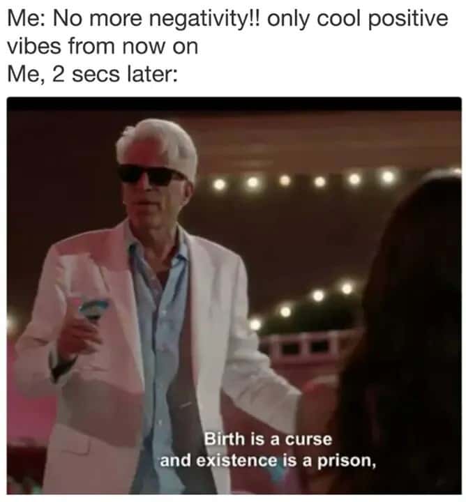 Me: No more negativity!! only cool positive vibes from now on / Me, 2 secs later: Birth is a curse and existence is a prison,