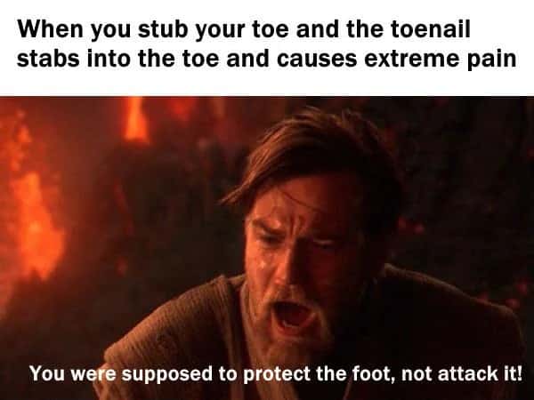When you stub your toe and the toenail stabs into the toe and causes extreme pain / You were supposed to protect the foot, not attack it!