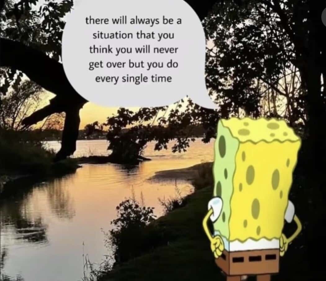 there will always be a situation that you think you will never get over but you do every single time