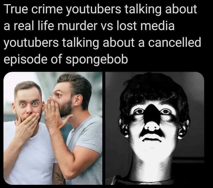 True crime youtubers talking about a real life murder vs lost media youtubers talking about a cancelled episode of spongebob