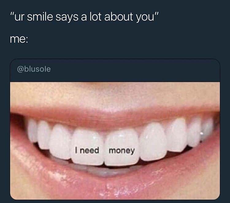"ur smile says a lot about you" / me: I need money