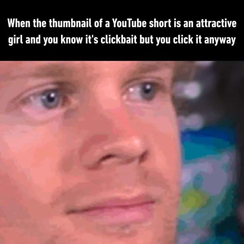 When the thumbnail of a YouTube short is an attractive girl and you know it's clickbait but you click it anyway