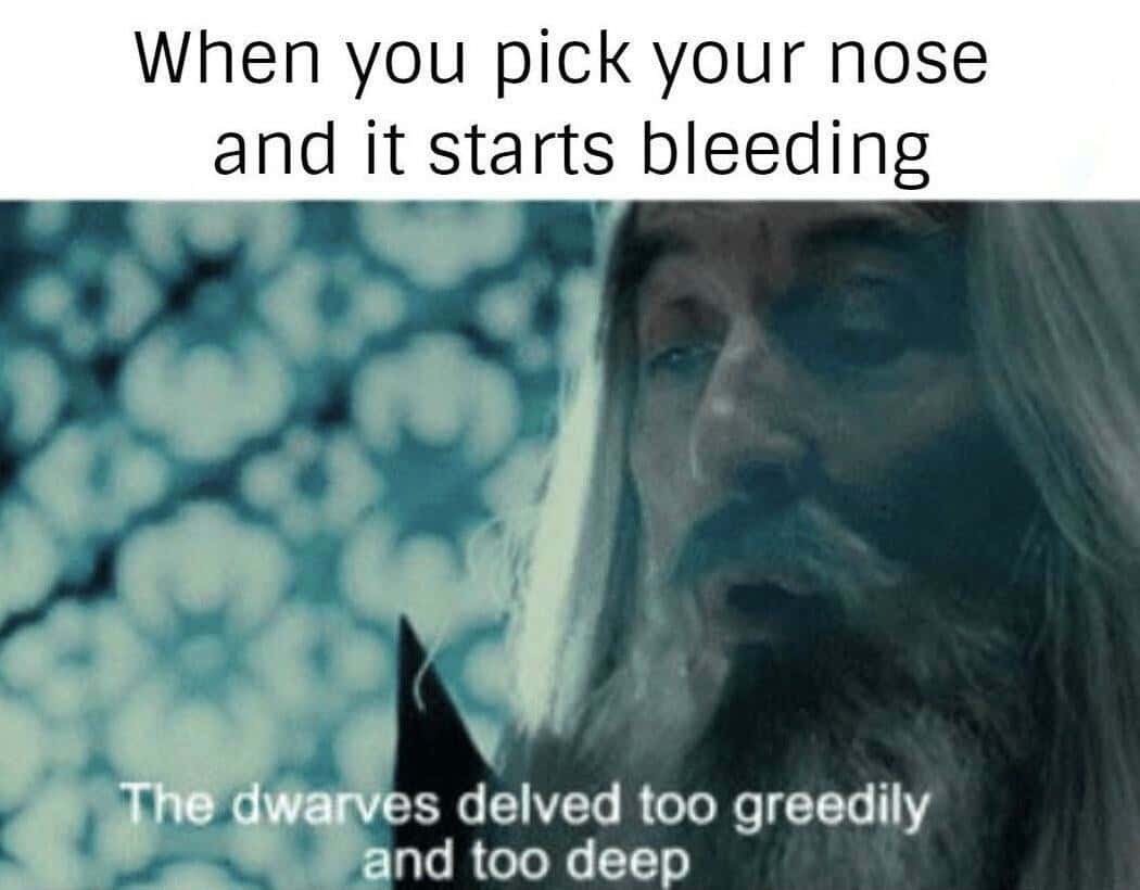 When you pick your nose and it starts bleeding / The dwarves delved too greedily and too deep