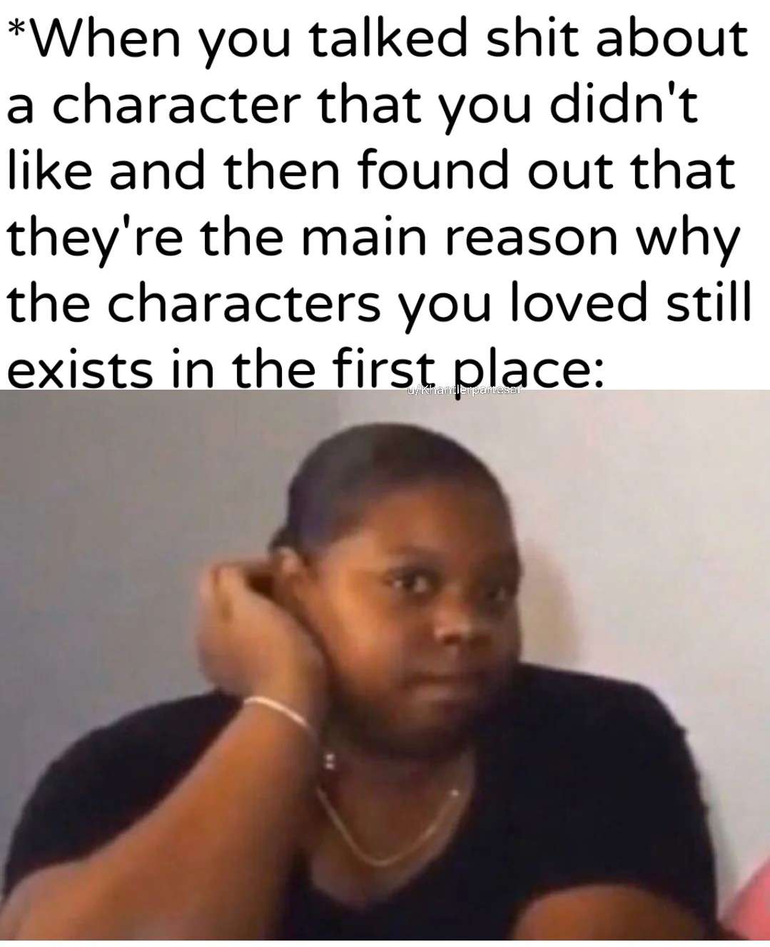 *When you talked shit about a character that you didn't like and then found out that they're the main reason why the characters you loved still exists in the first place