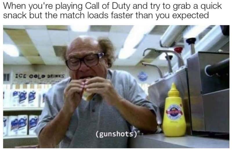 When you're playing Call of Duty and try to grab a quick snack but the match loads faster than you expected