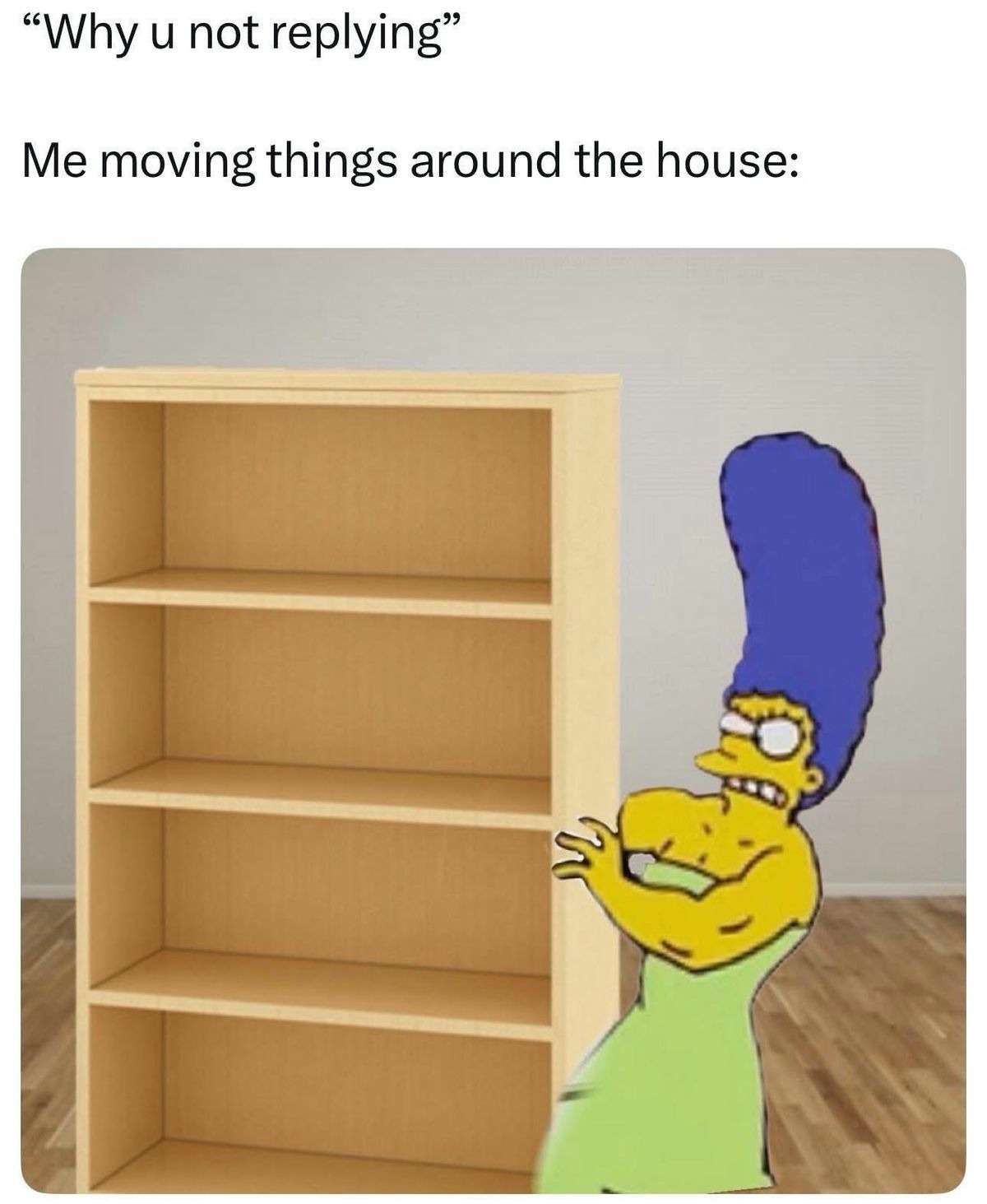 "Why u not replying" / Me moving things around the house