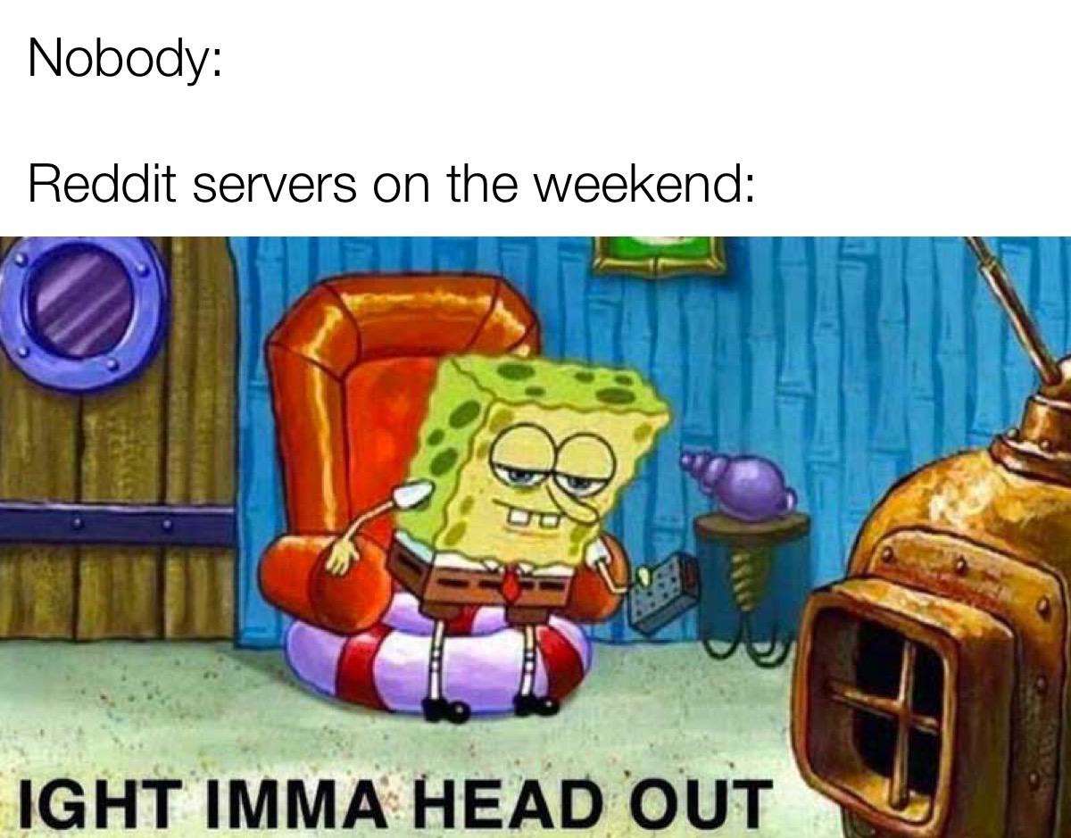 Reddit servers on the weekend: IGHT IMMA HEAD OUT