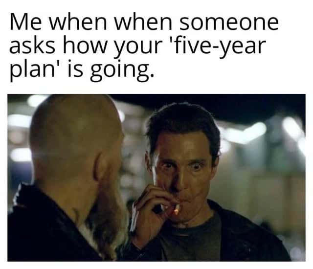 Matthew mcconaughey smoking meme asked about five year plan