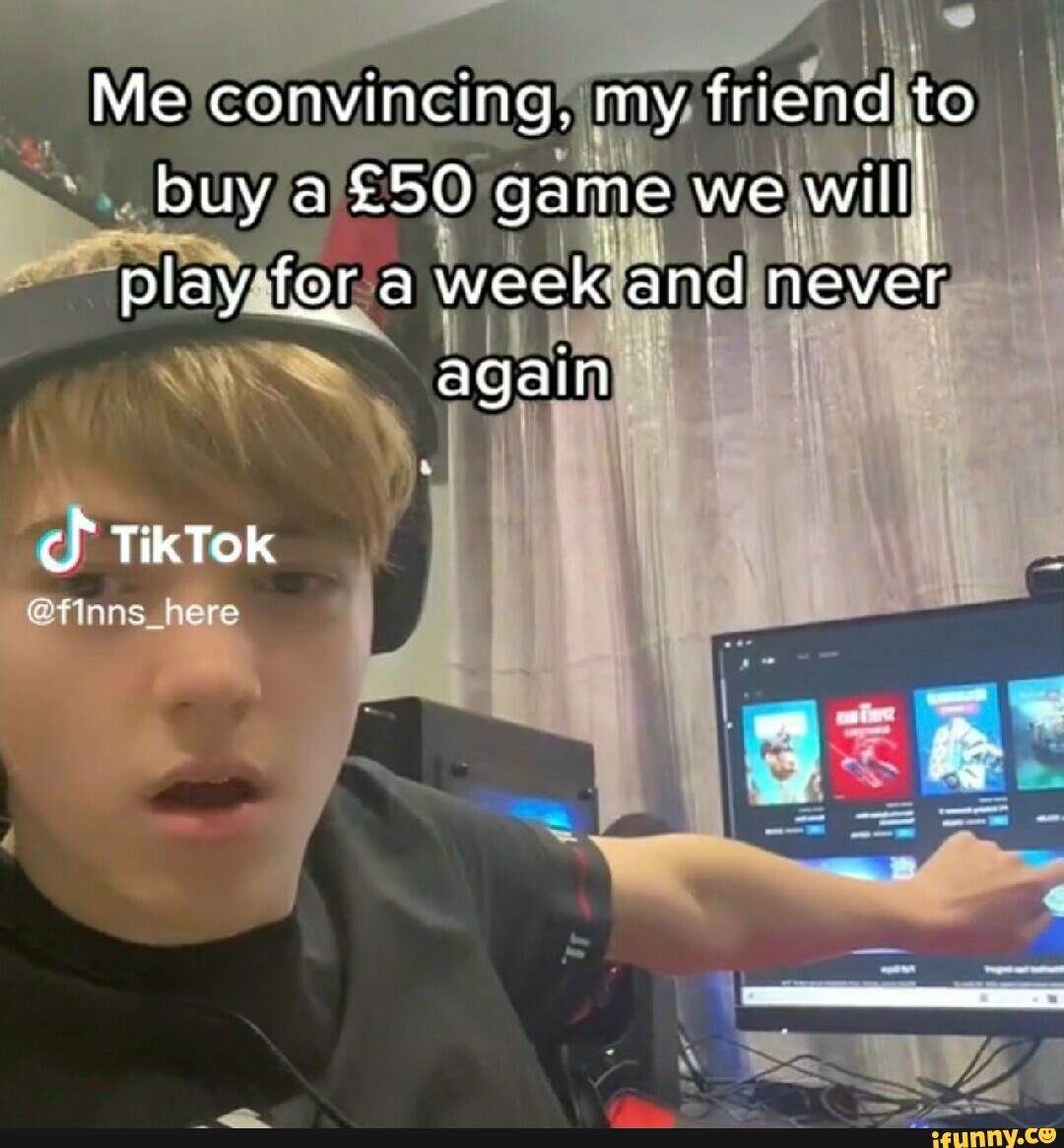 Me convincing, my friend to buy a £50 game we will play for a week and never again