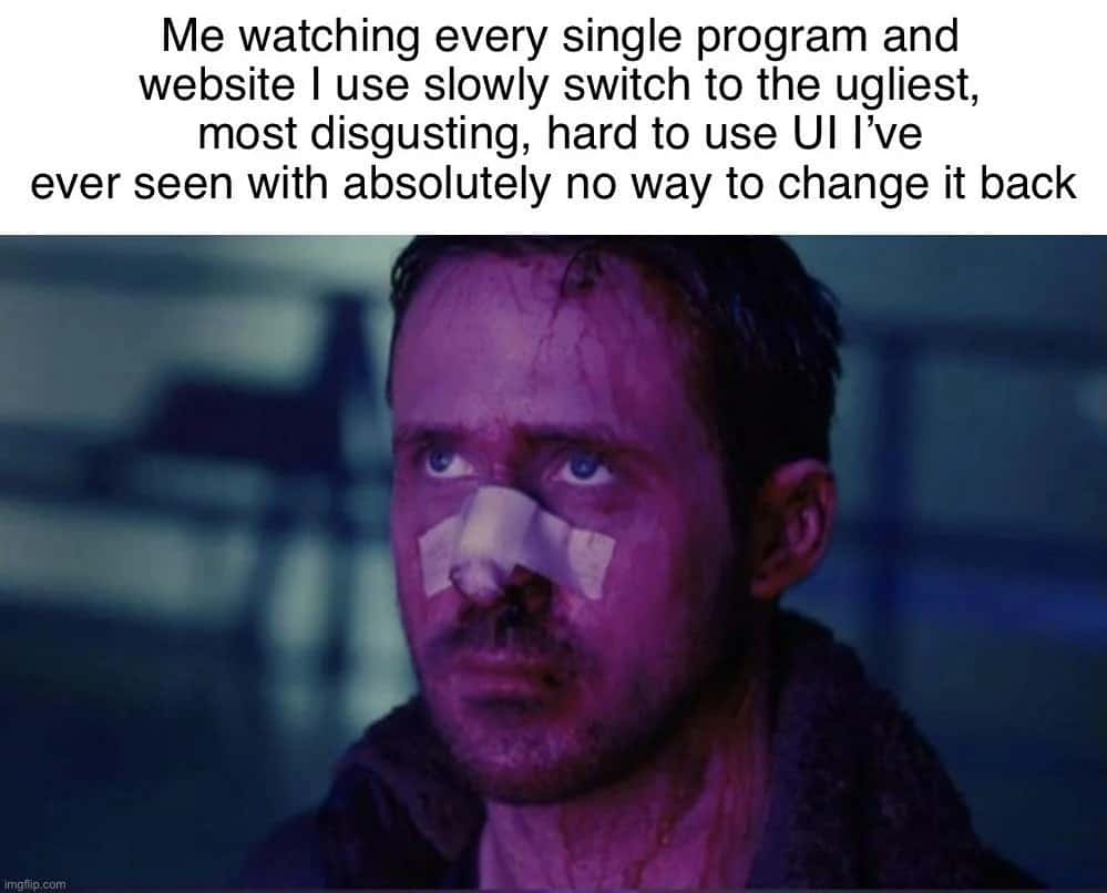 Disgusting UI Meme: me watching programs and websites switch to ugly ui with no way back