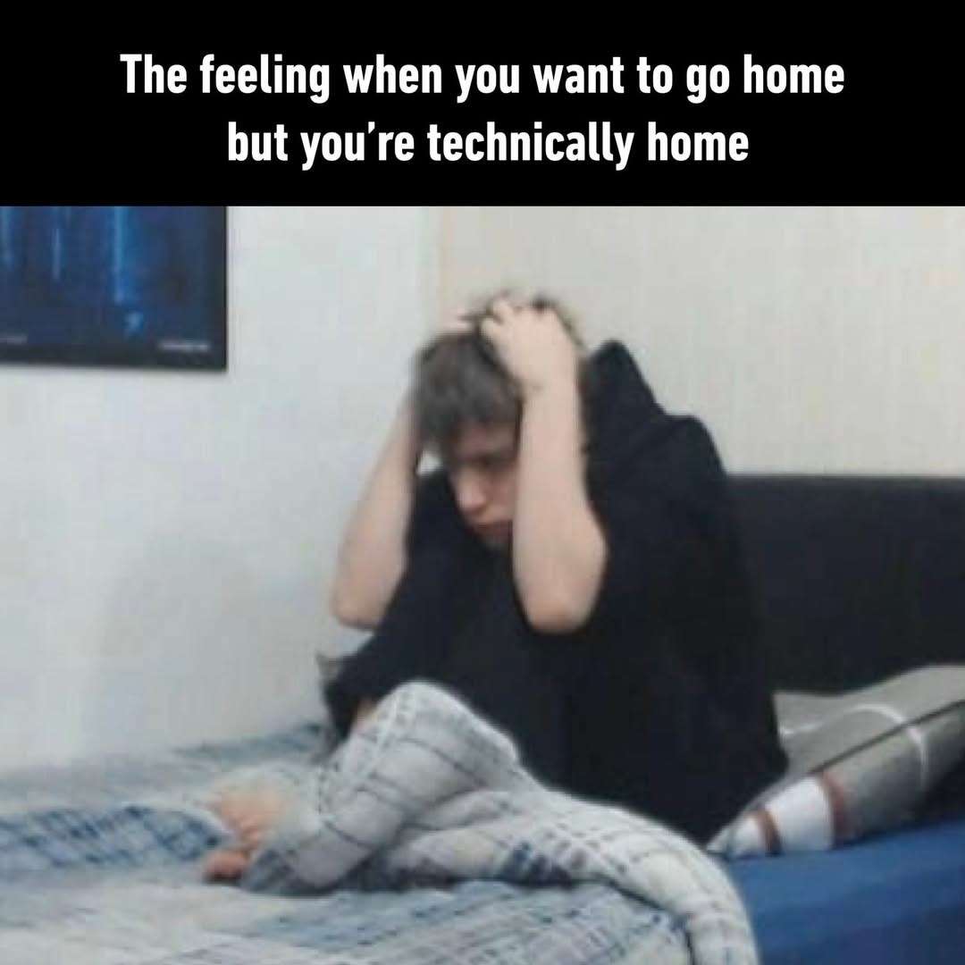 Relatable Meme: Wanting To Go Home While Already At Home