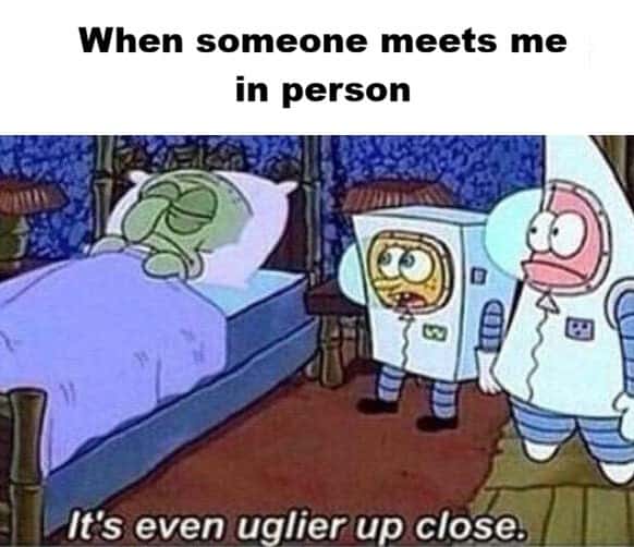 When someone meets me in person / It's even uglier up close.