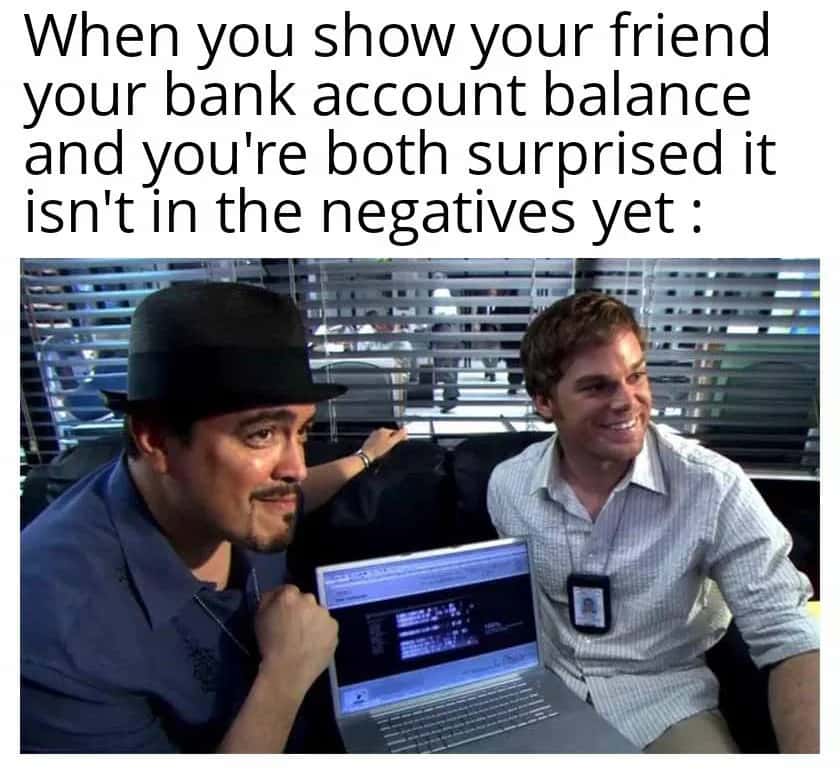Financial Struggle Humor: when showing friend bank account balance both surprised not negative yet