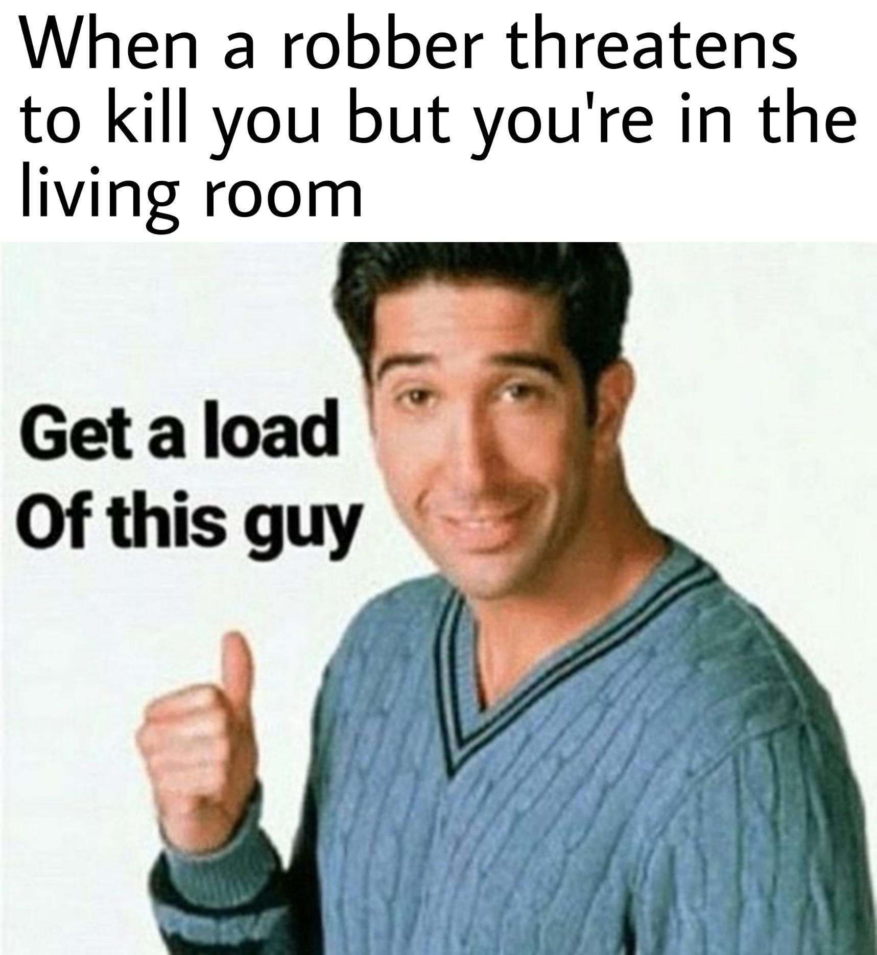 Get a load of this guy ross meme being sarcastic in a dangerous situation Get a load of this guy ross meme being sarcastic in a dangerous situation