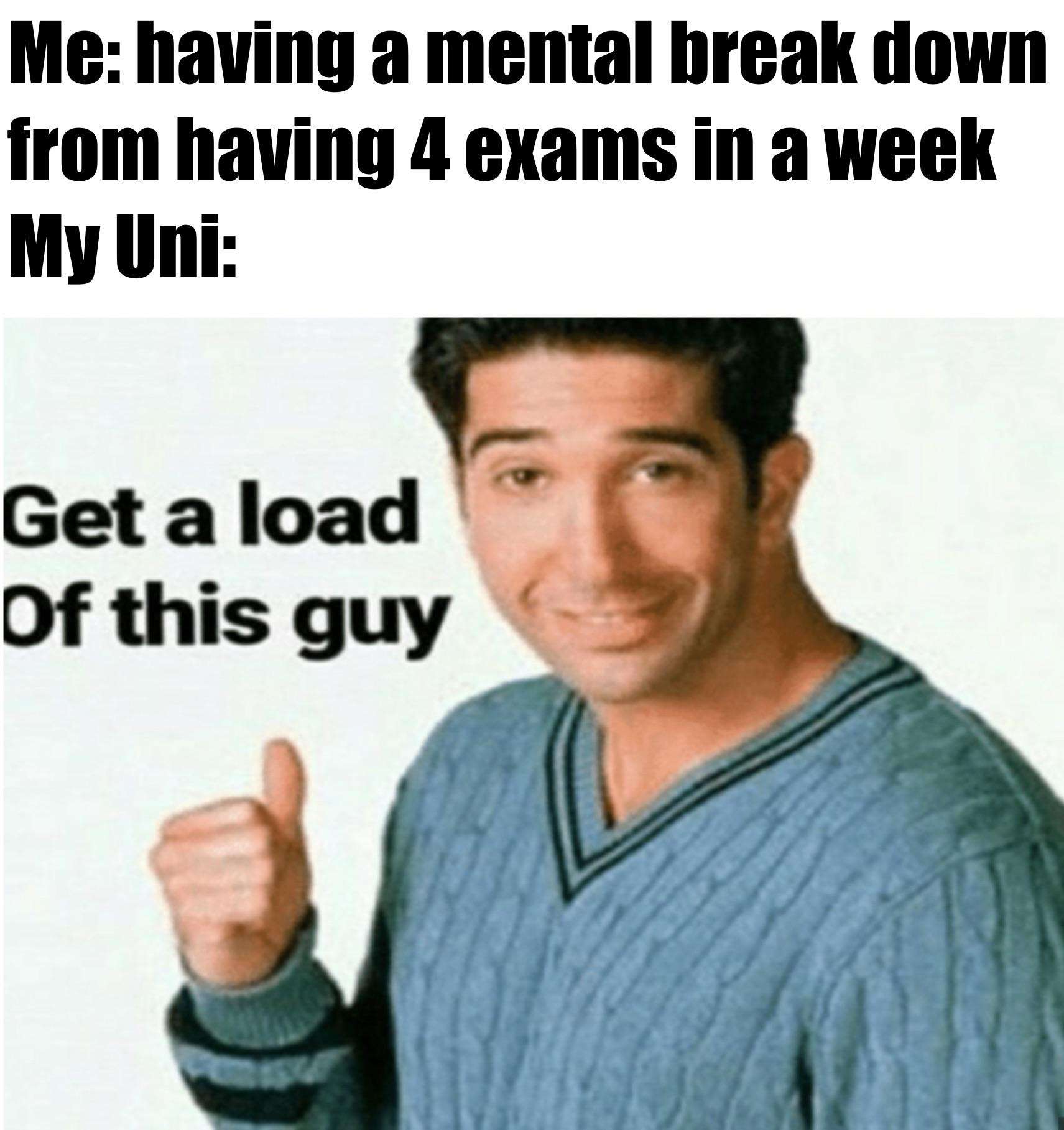 Me: having a mental break down from having 4 exams in a week / My uni: Get a load of this guy Me: having a mental break down from having 4 exams in a week / My uni: Get a load of this guy