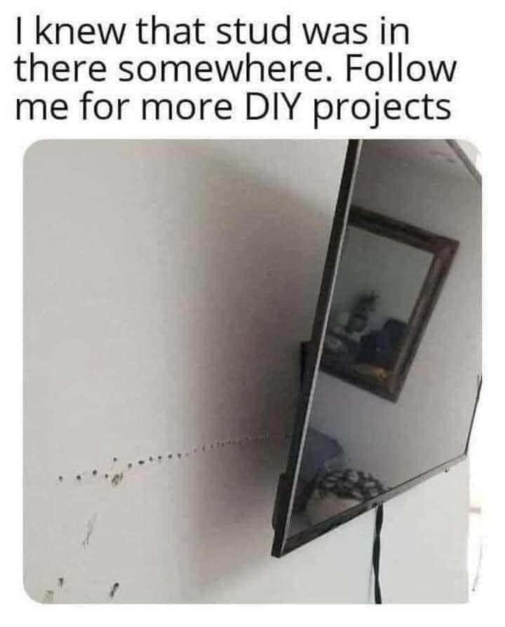 Bad diy tv mount meme drilled holes all over wall to find hidden stud