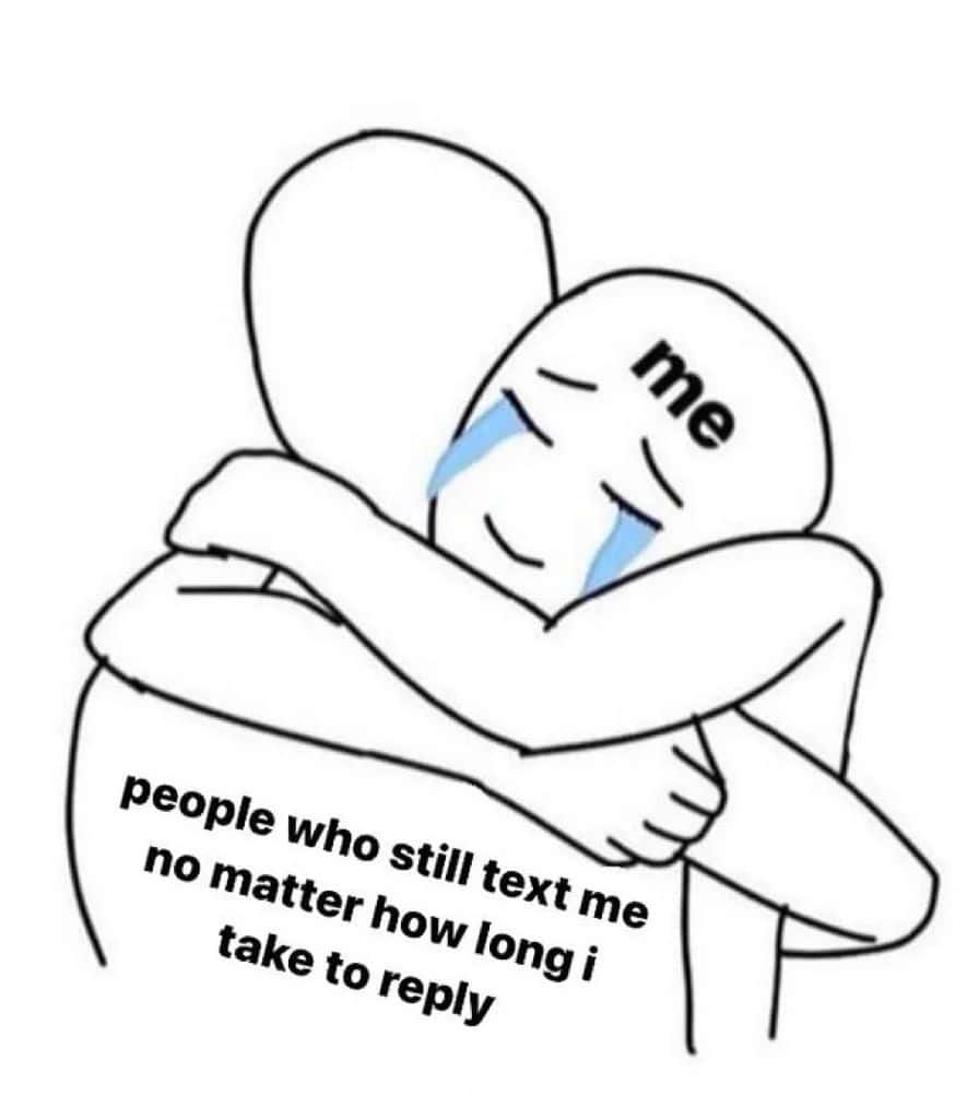 Me meme hugging people who still text after late replies