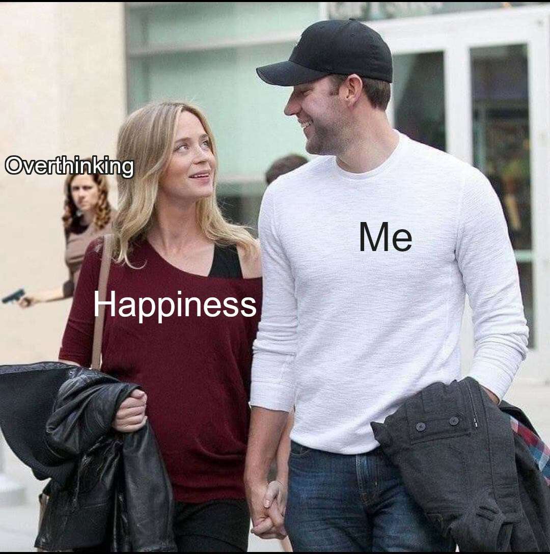 Oblivious me walking hand in hand with my happiness while overthinking lurks behind