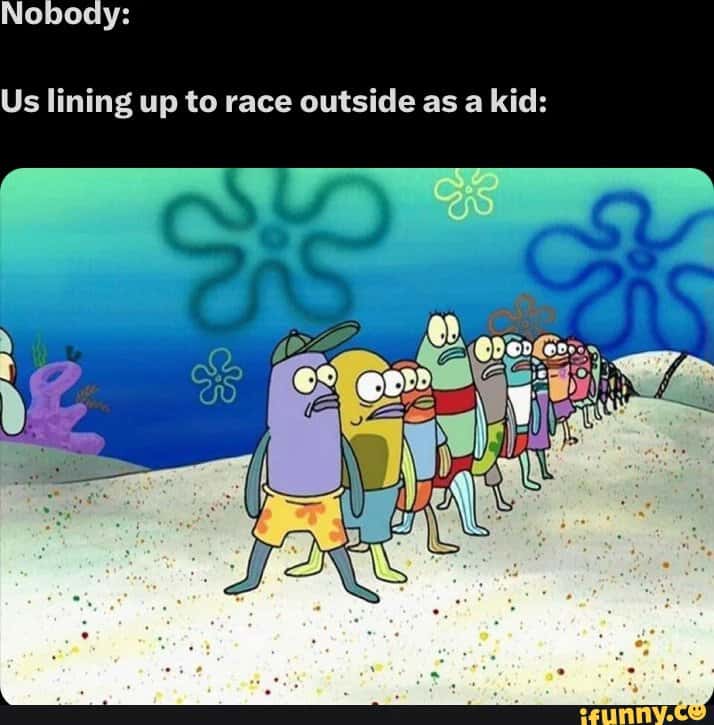 Spongebob fish meme lining up to race outside as a kid