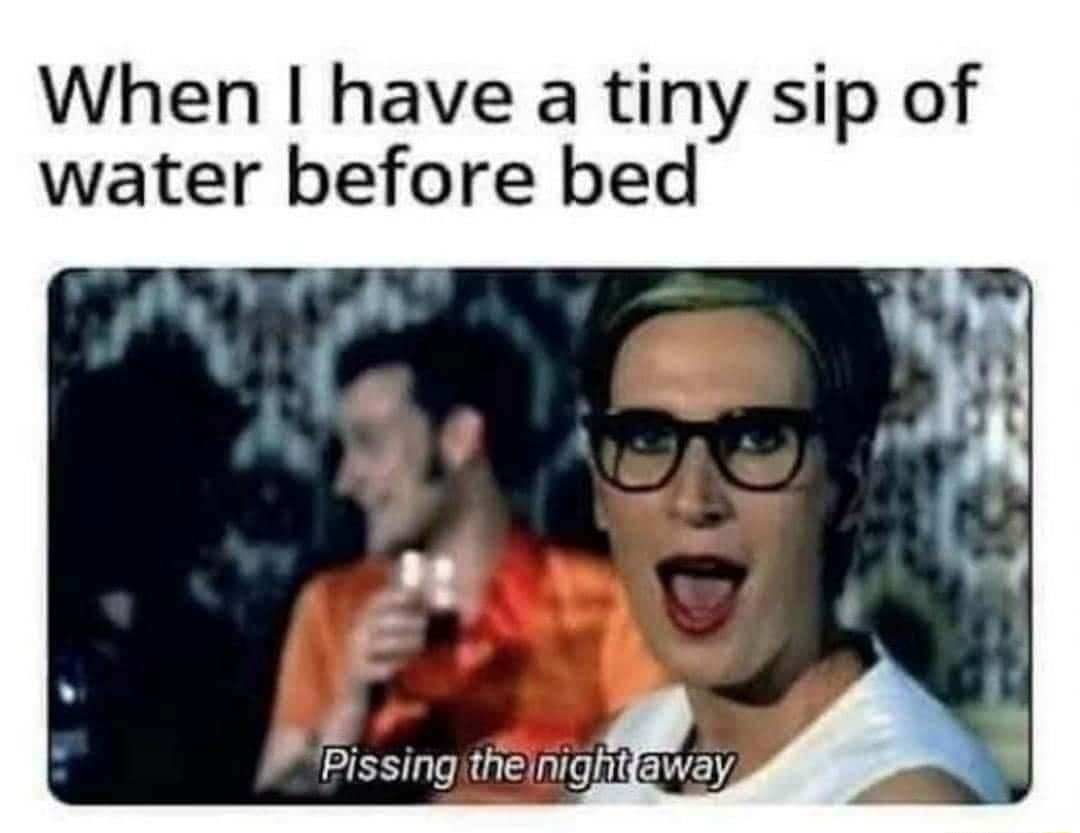 Tiny sip of water before bed meme pissing the whole night away