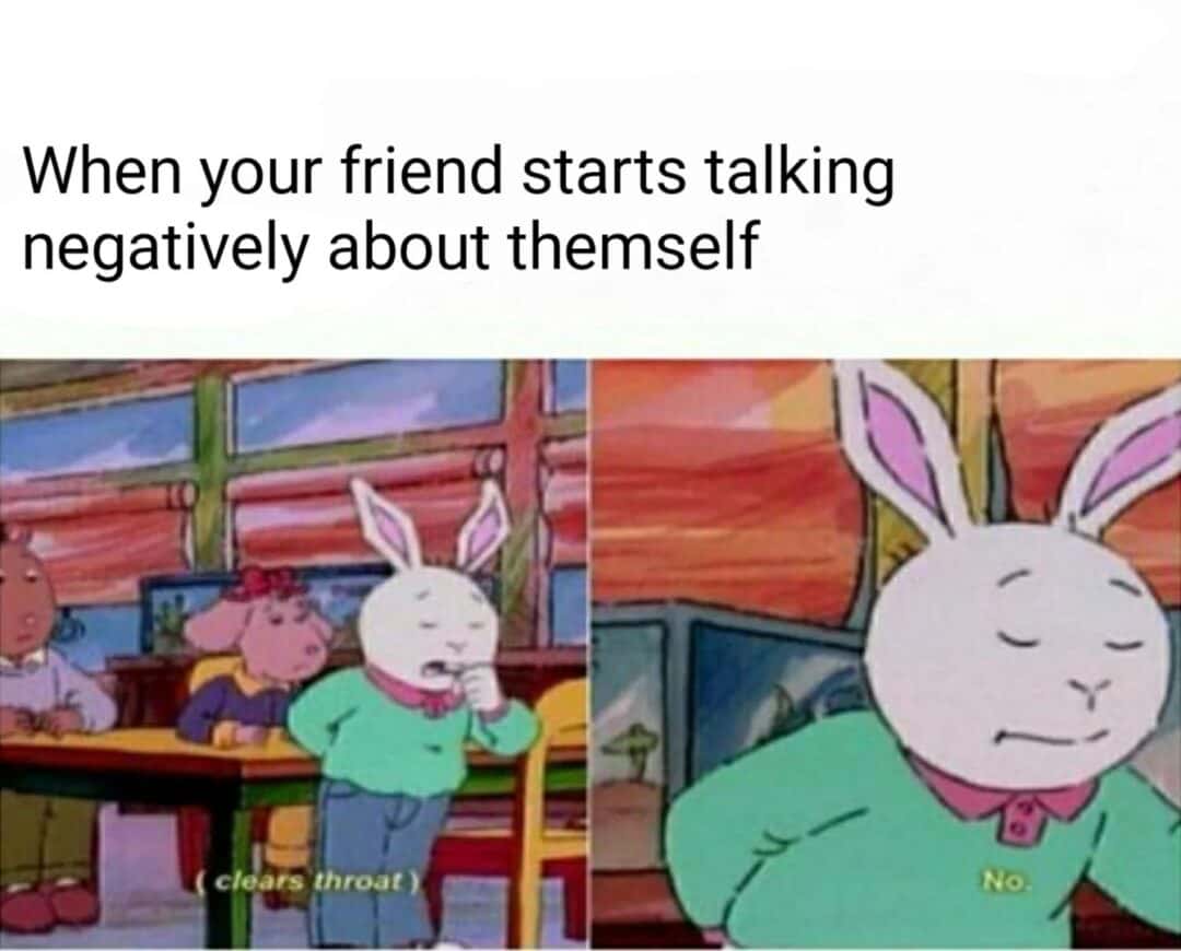 Friend self deprecation meme clears throat to say no